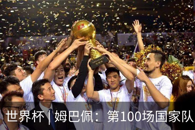 世界杯 | 姆巴佩：第100场国家队比赛意义非凡 但赢球才最重要