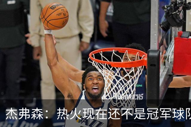 杰弗森：热火现在还不是冠军球队 詹姆斯也是换队第二年才夺冠